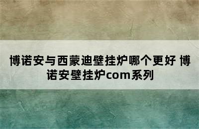 博诺安与西蒙迪壁挂炉哪个更好 博诺安壁挂炉com系列